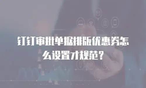 钉钉审批单据排版优惠券怎么设置才规范？