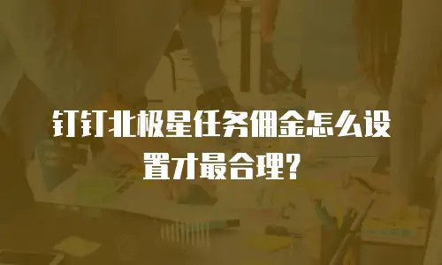 钉钉北极星任务佣金怎么设置才最合理？