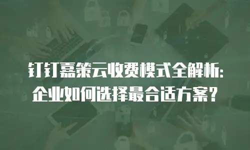 钉钉嘉策云收费模式全解析：企业如何选择最合适方案？