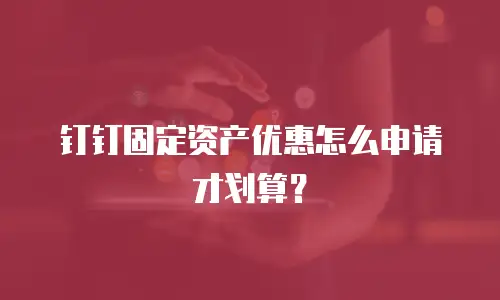 钉钉固定资产优惠怎么申请才划算？