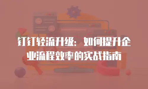 钉钉轻流升级：如何提升企业流程效率的实战指南