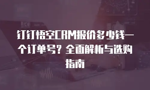 钉钉悟空CRM报价多少钱一个订单号？全面解析与选购指南