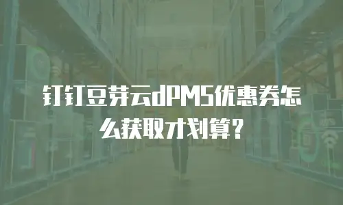 钉钉豆芽云dPMS优惠券怎么获取才划算？