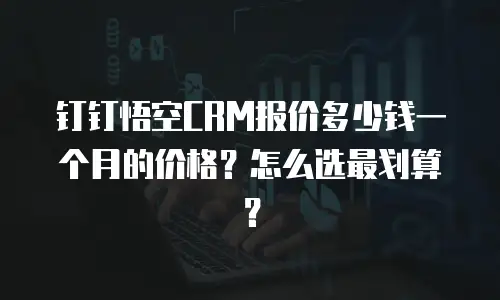 钉钉悟空CRM报价多少钱一个月的价格？怎么选最划算？