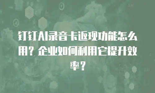 钉钉AI录音卡返现功能怎么用？企业如何利用它提升效率？
