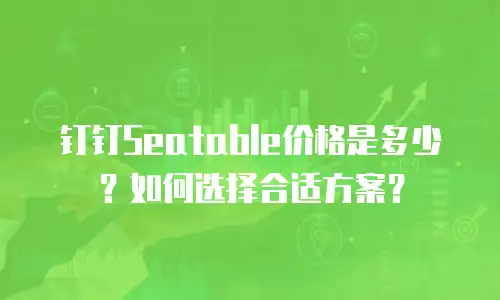 钉钉Seatable价格是多少？如何选择合适方案？