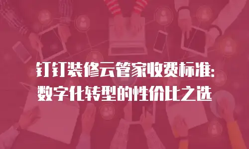 钉钉装修云管家收费标准：数字化转型的性价比之选