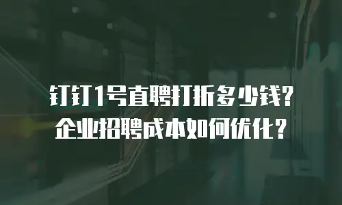 钉钉1号直聘打折多少钱？企业招聘成本如何优化？