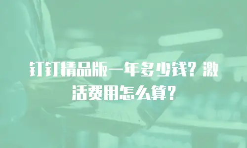 钉钉精品版一年多少钱？激活费用怎么算？