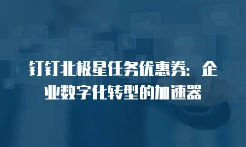 钉钉北极星任务优惠券：企业数字化转型的加速器