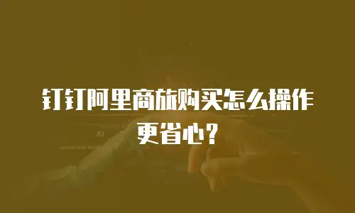 钉钉阿里商旅购买怎么操作更省心？