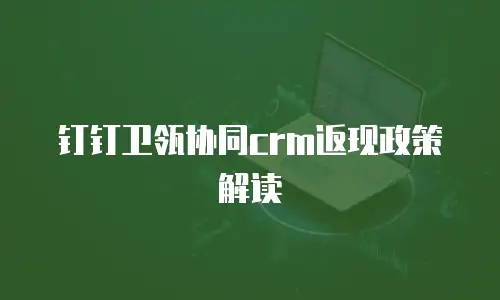 钉钉卫瓴协同crm返现政策解读