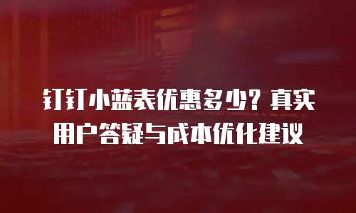 钉钉小蓝表优惠多少？真实用户答疑与成本优化建议
