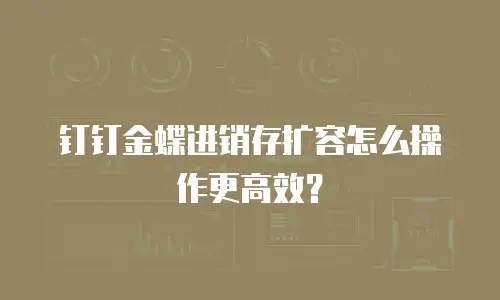 钉钉金蝶进销存扩容怎么操作更高效？