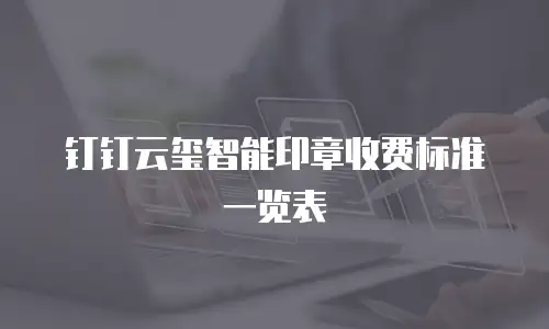 钉钉云玺智能印章收费标准一览表