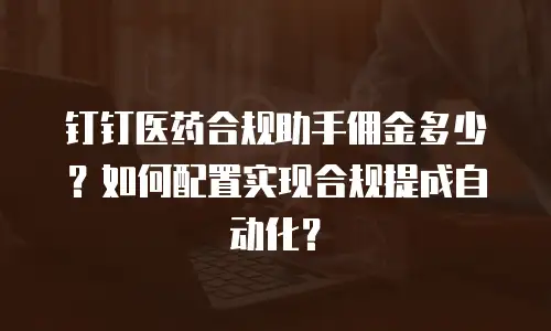 钉钉医药合规助手佣金多少？如何配置实现合规提成自动化？