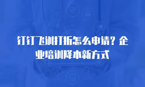 钉钉飞训打折怎么申请？企业培训降本新方式