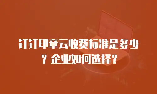 钉钉印章云收费标准是多少？企业如何选择？