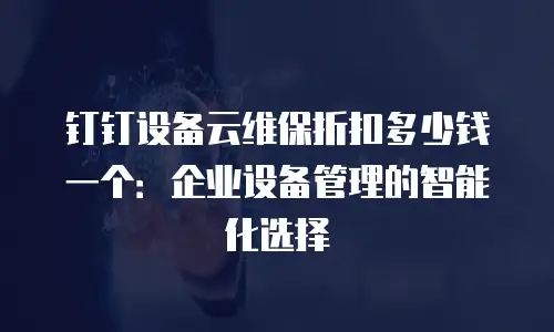 钉钉设备云维保折扣多少钱一个：企业设备管理的智能化选择
