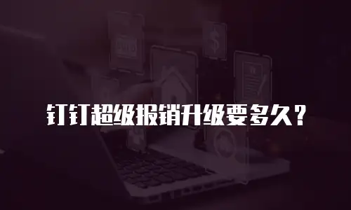钉钉超级报销升级要多久？