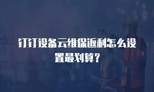 钉钉设备云维保返利怎么设置最划算？