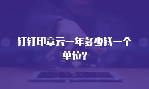 钉钉印章云一年多少钱一个单位？