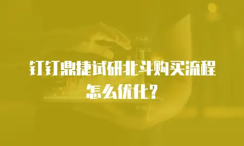 钉钉鼎捷试研北斗购买流程怎么优化？