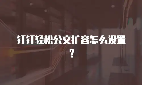 钉钉轻松公文扩容怎么设置？