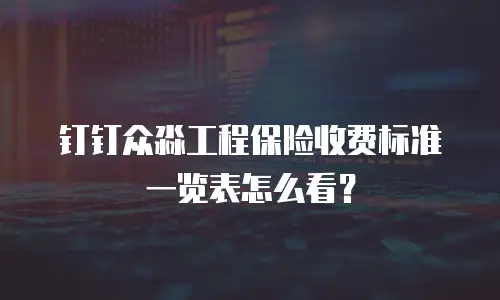 钉钉众淼工程保险收费标准一览表怎么看？