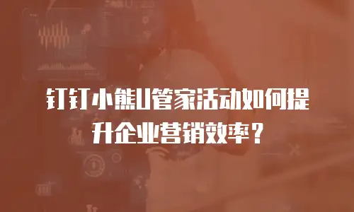 钉钉小熊U管家活动如何提升企业营销效率？
