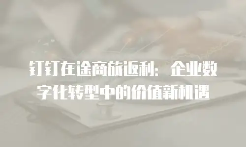 钉钉在途商旅返利：企业数字化转型中的价值新机遇