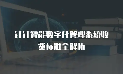 钉钉智能数字化管理系统收费标准全解析