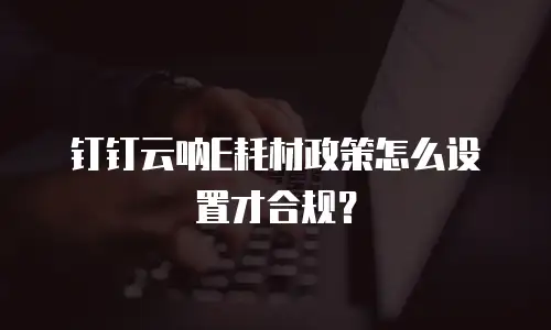 钉钉云呐E耗材政策怎么设置才合规？