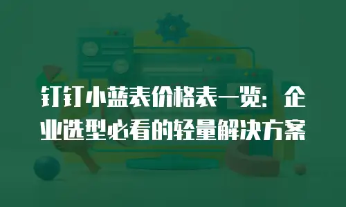 钉钉小蓝表价格表一览：企业选型必看的轻量解决方案