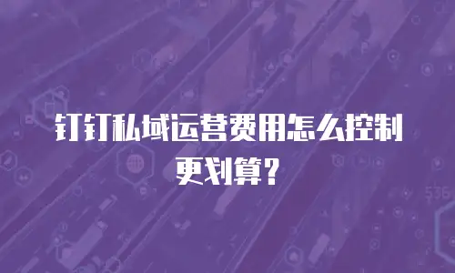 钉钉私域运营费用怎么控制更划算？