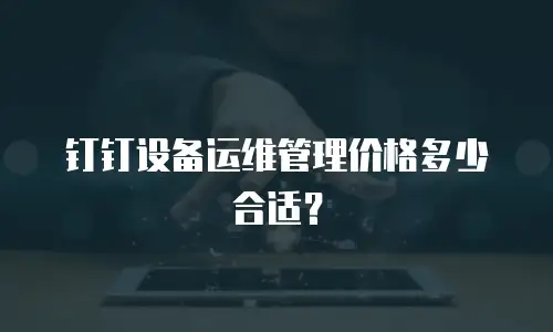 钉钉设备运维管理价格多少合适？