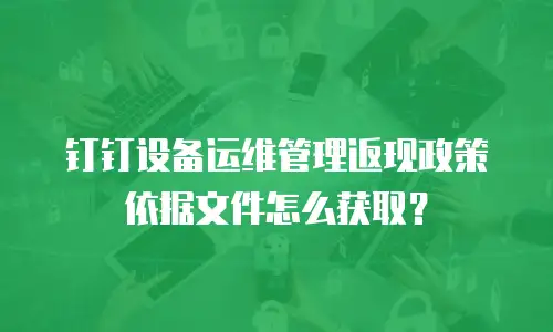 钉钉设备运维管理返现政策依据文件怎么获取？