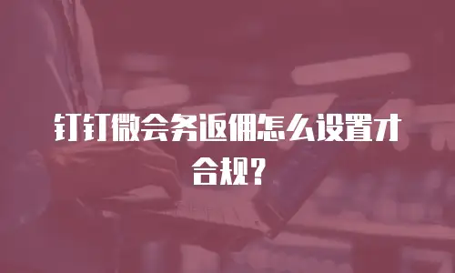 钉钉微会务返佣怎么设置才合规？