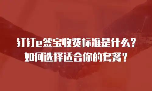 钉钉e签宝收费标准是什么？如何选择适合你的套餐？