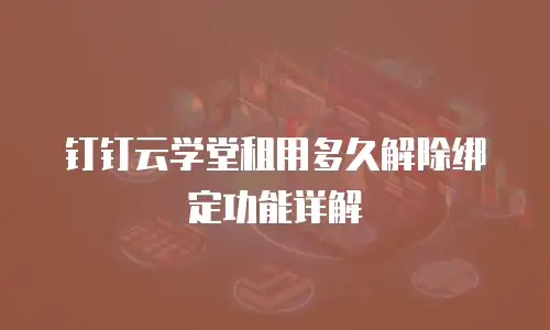 钉钉云学堂租用多久解除绑定功能详解