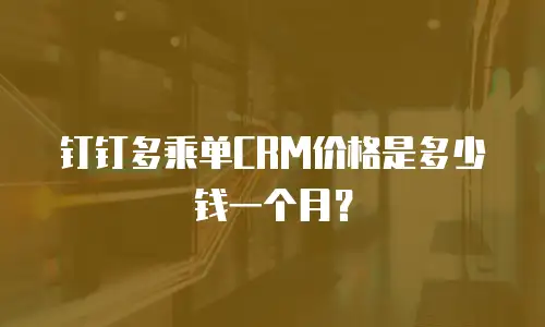 钉钉多乘单CRM价格是多少钱一个月？