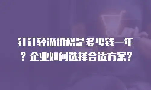 钉钉轻流价格是多少钱一年？企业如何选择合适方案？