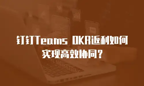 钉钉Teams OKR返利如何实现高效协同？