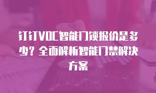 钉钉VOC智能门锁报价是多少？全面解析智能门禁解决方案