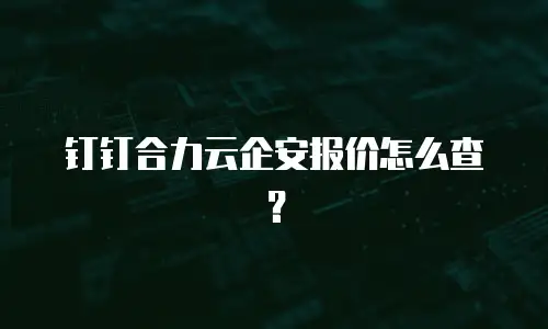 钉钉合力云企安报价怎么查？