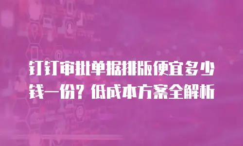 钉钉审批单据排版便宜多少钱一份？低成本方案全解析