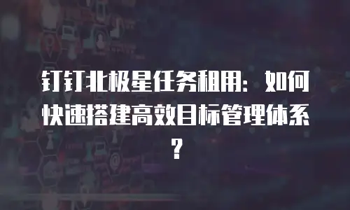 钉钉北极星任务租用：如何快速搭建高效目标管理体系？
