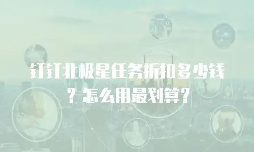 钉钉北极星任务折扣多少钱？怎么用最划算？