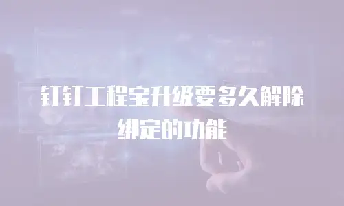 钉钉工程宝升级要多久解除绑定的功能