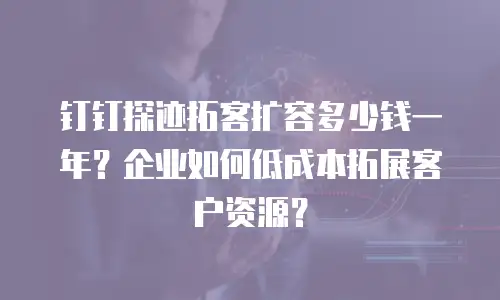 钉钉探迹拓客扩容多少钱一年？企业如何低成本拓展客户资源？